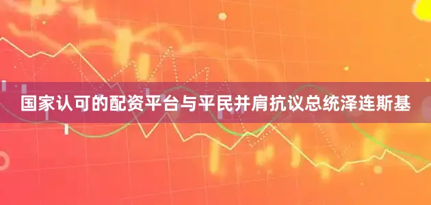 国家认可的配资平台与平民并肩抗议总统泽连斯基