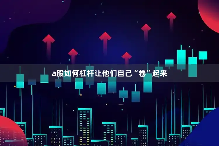 a股如何杠杆让他们自己“卷”起来