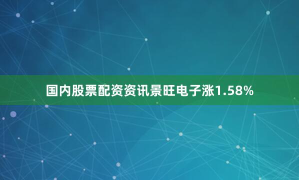 国内股票配资资讯景旺电子涨1.58%
