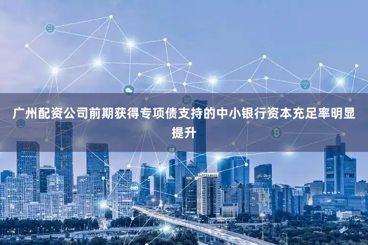 广州配资公司前期获得专项债支持的中小银行资本充足率明显提升