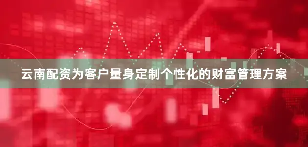 云南配资为客户量身定制个性化的财富管理方案