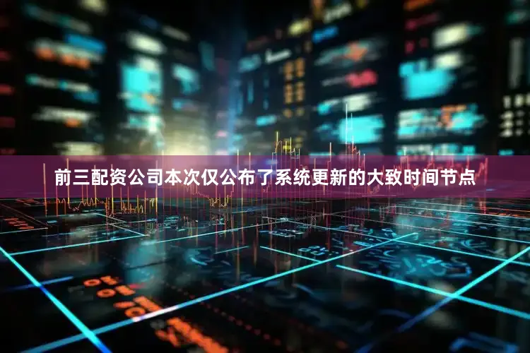 前三配资公司本次仅公布了系统更新的大致时间节点
