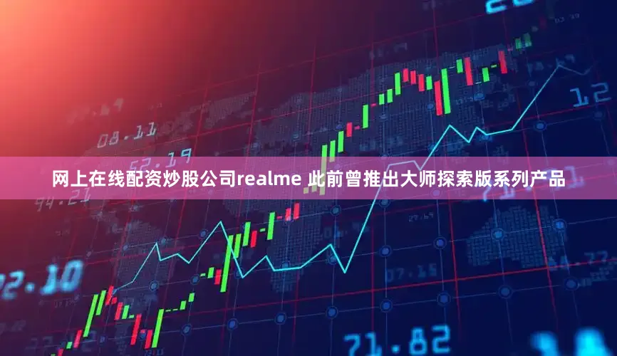 网上在线配资炒股公司realme 此前曾推出大师探索版系列产品