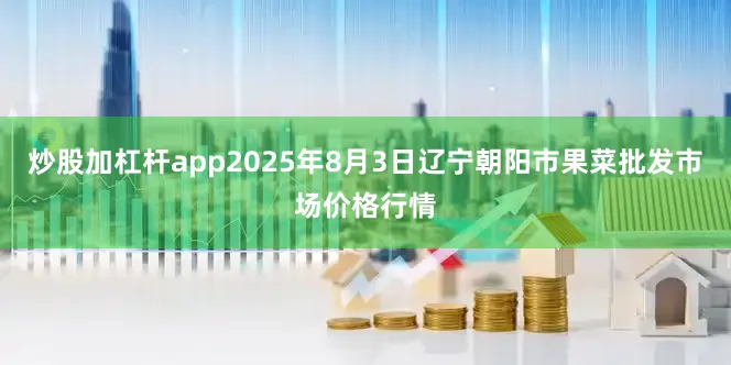 炒股加杠杆app2025年8月3日辽宁朝阳市果菜批发市场价格行情