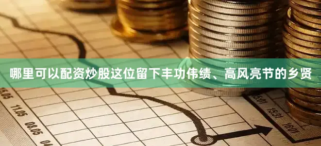 哪里可以配资炒股这位留下丰功伟绩、高风亮节的乡贤