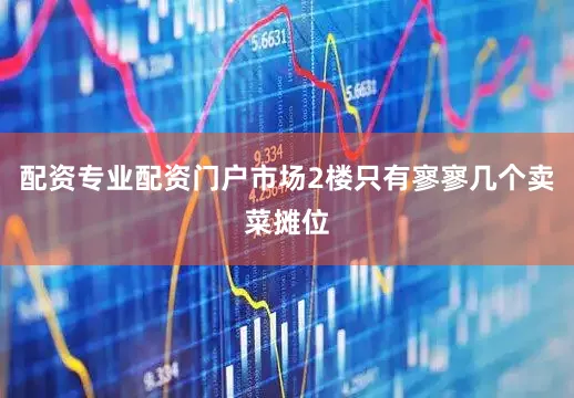 配资专业配资门户市场2楼只有寥寥几个卖菜摊位