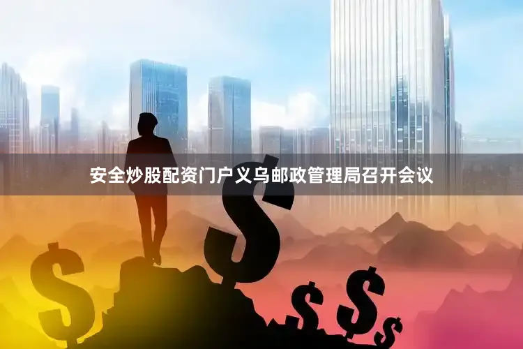 安全炒股配资门户义乌邮政管理局召开会议
