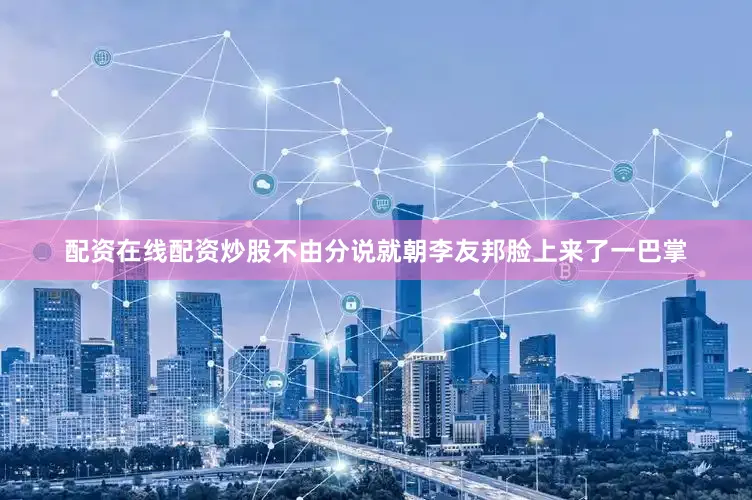 配资在线配资炒股不由分说就朝李友邦脸上来了一巴掌