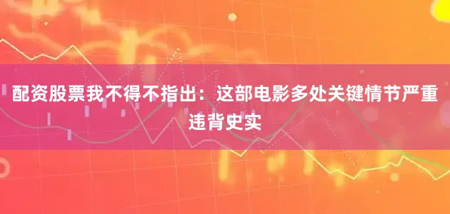 配资股票我不得不指出：这部电影多处关键情节严重违背史实