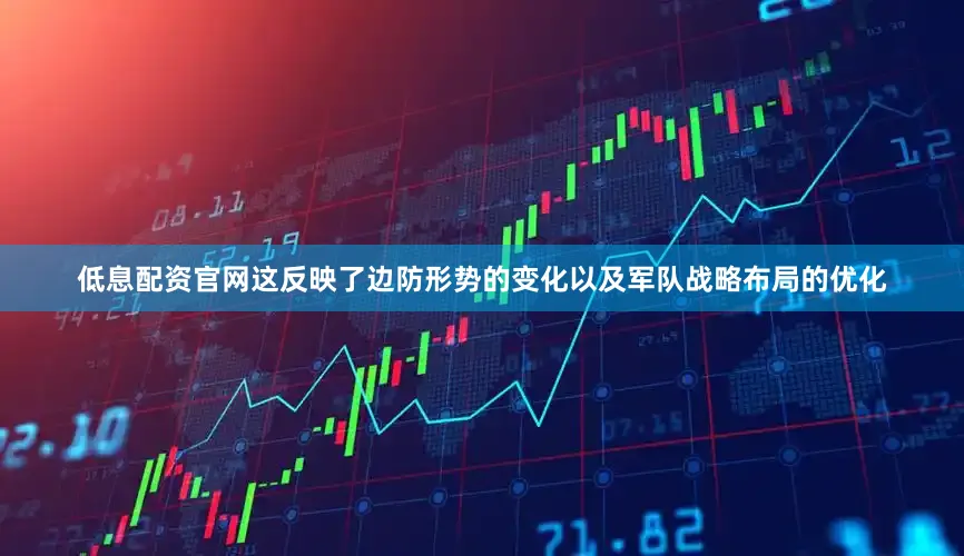 低息配资官网这反映了边防形势的变化以及军队战略布局的优化
