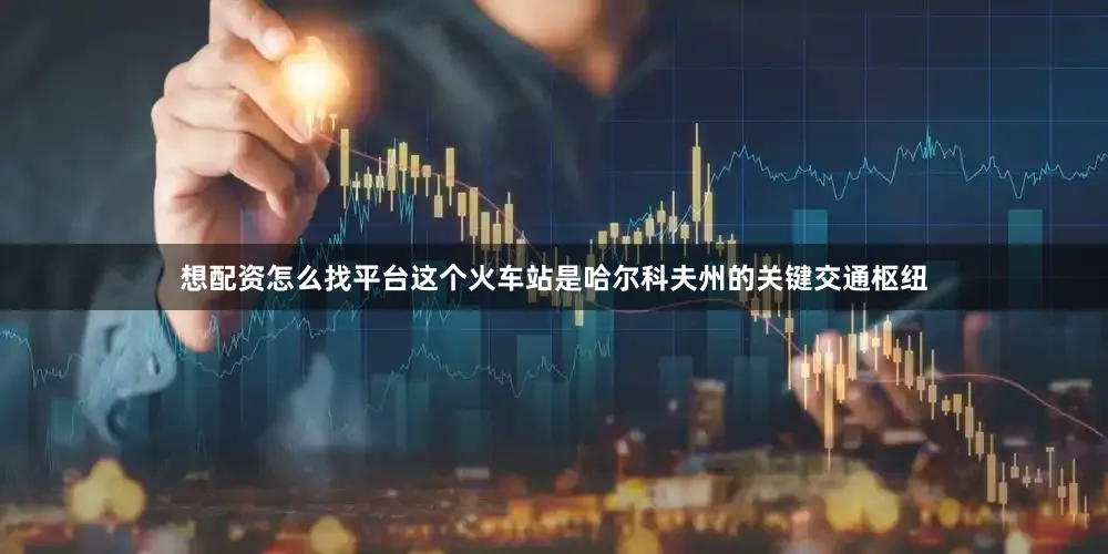想配资怎么找平台这个火车站是哈尔科夫州的关键交通枢纽