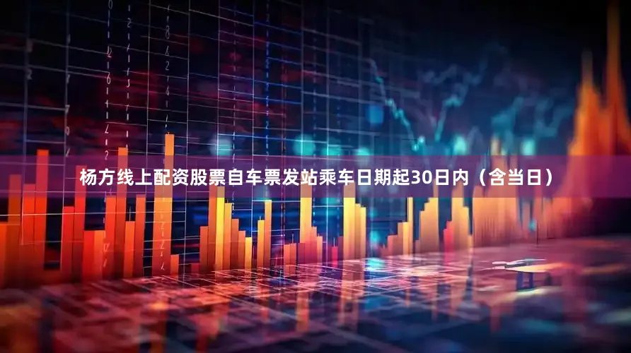 杨方线上配资股票自车票发站乘车日期起30日内（含当日）