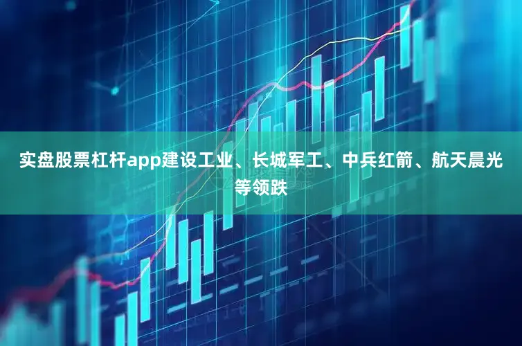 实盘股票杠杆app建设工业、长城军工、中兵红箭、航天晨光等领跌