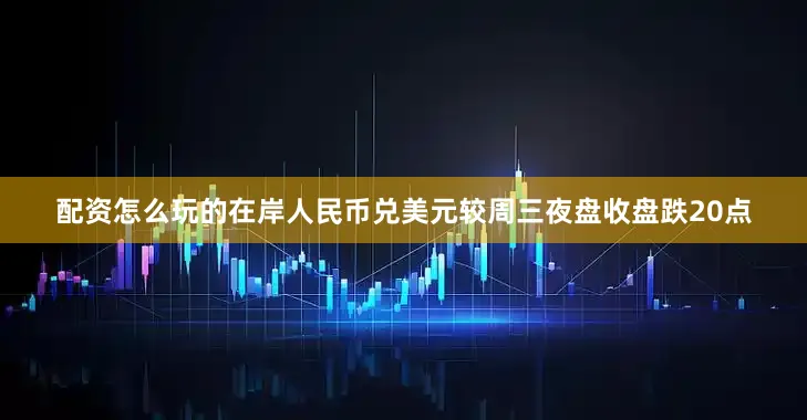 配资怎么玩的在岸人民币兑美元较周三夜盘收盘跌20点