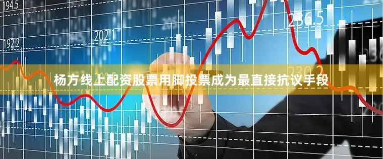 杨方线上配资股票用脚投票成为最直接抗议手段
