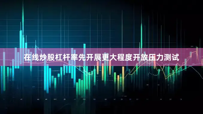 在线炒股杠杆　　率先开展更大程度开放压力测试