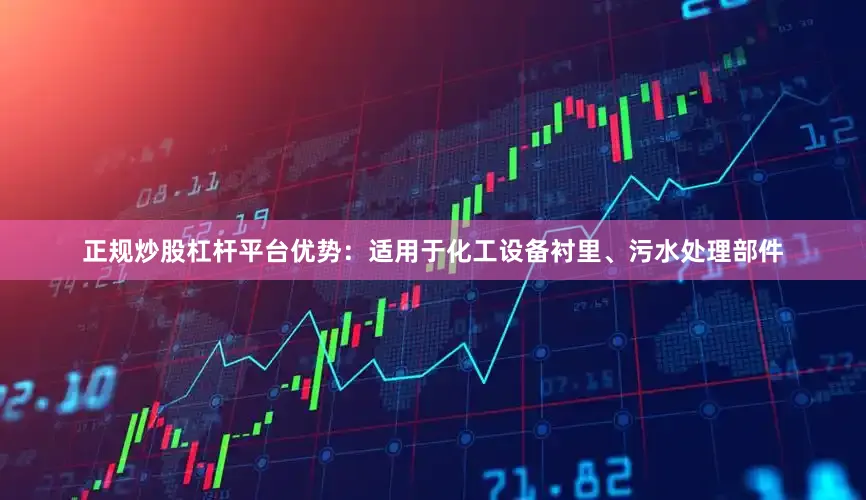正规炒股杠杆平台优势：适用于化工设备衬里、污水处理部件