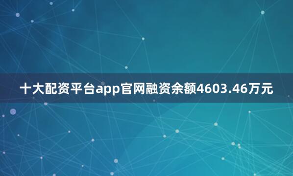 十大配资平台app官网融资余额4603.46万元