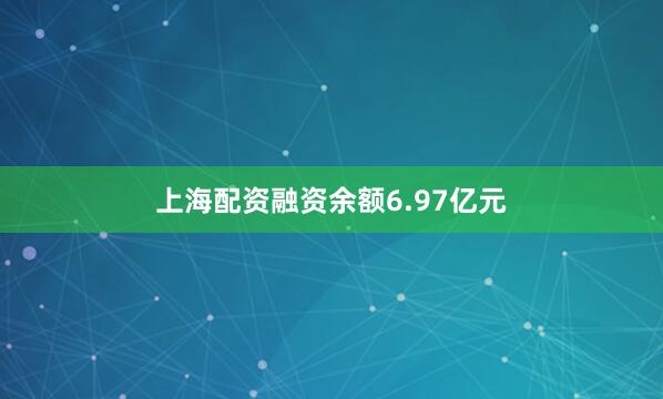 上海配资融资余额6.97亿元