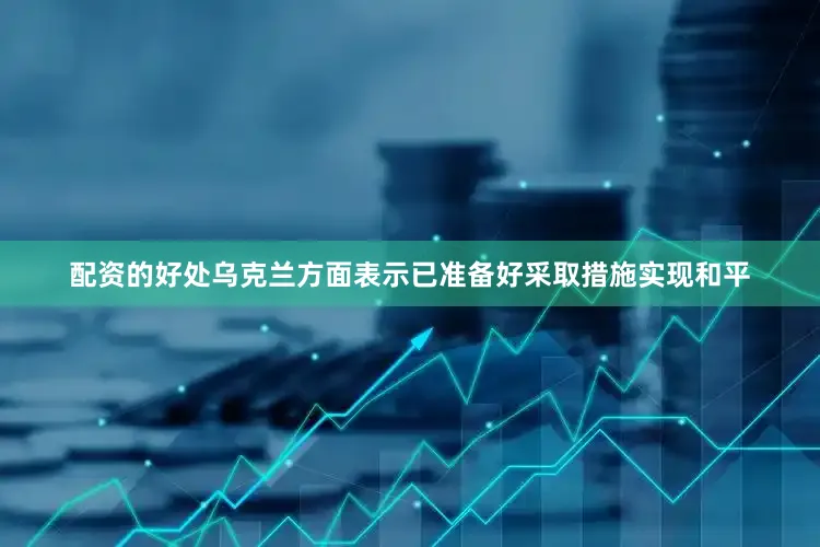 配资的好处乌克兰方面表示已准备好采取措施实现和平