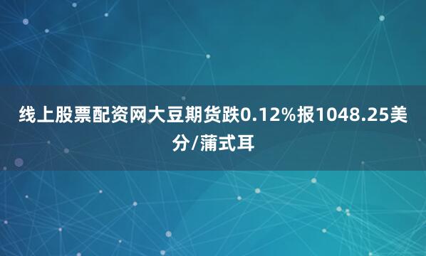 线上股票配资网大豆期货跌0.12%报1048.25美分/蒲式耳