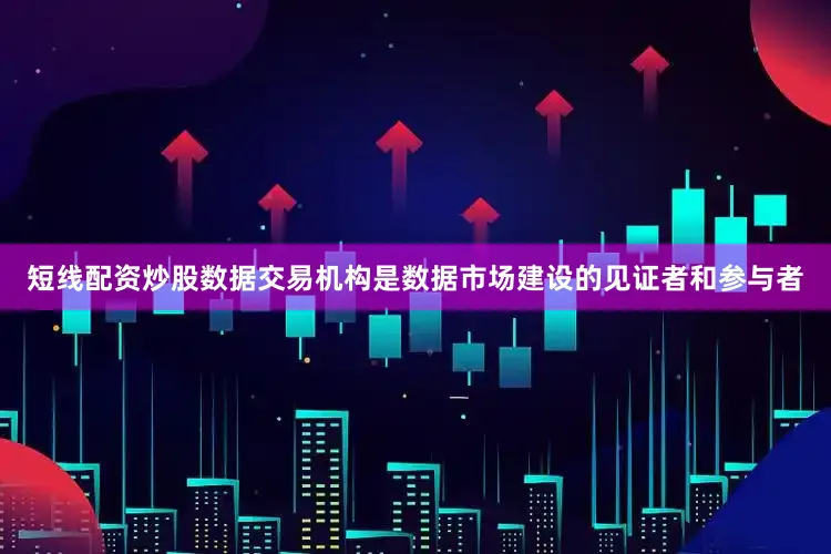 短线配资炒股数据交易机构是数据市场建设的见证者和参与者
