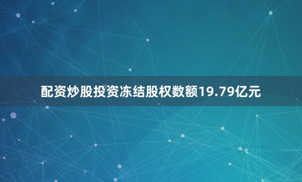 配资炒股投资冻结股权数额19.79亿元
