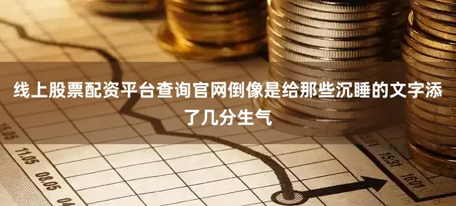 线上股票配资平台查询官网倒像是给那些沉睡的文字添了几分生气