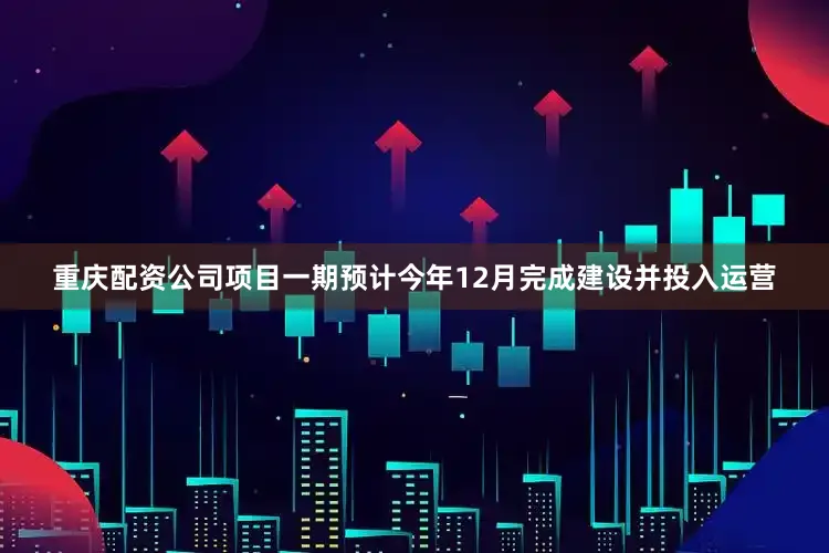 重庆配资公司项目一期预计今年12月完成建设并投入运营
