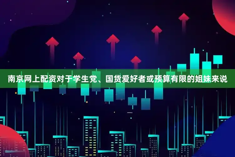 南京网上配资对于学生党、国货爱好者或预算有限的姐妹来说