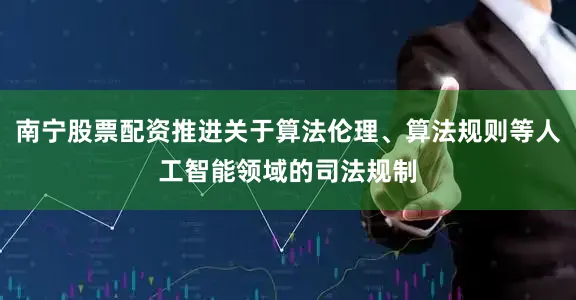 南宁股票配资推进关于算法伦理、算法规则等人工智能领域的司法规制