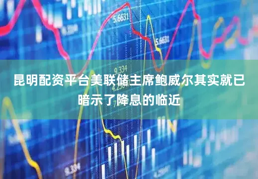 昆明配资平台美联储主席鲍威尔其实就已暗示了降息的临近