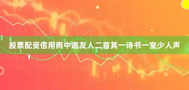 股票配资信用雨中邀友人二首其一诗书一室少人声