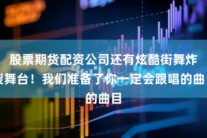 股票期货配资公司还有炫酷街舞炸裂舞台！我们准备了你一定会跟唱的曲目