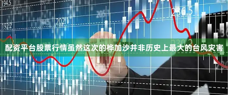 配资平台股票行情虽然这次的桦加沙并非历史上最大的台风灾害