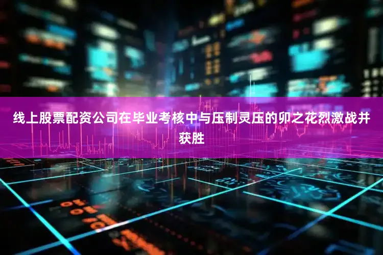 线上股票配资公司在毕业考核中与压制灵压的卯之花烈激战并获胜