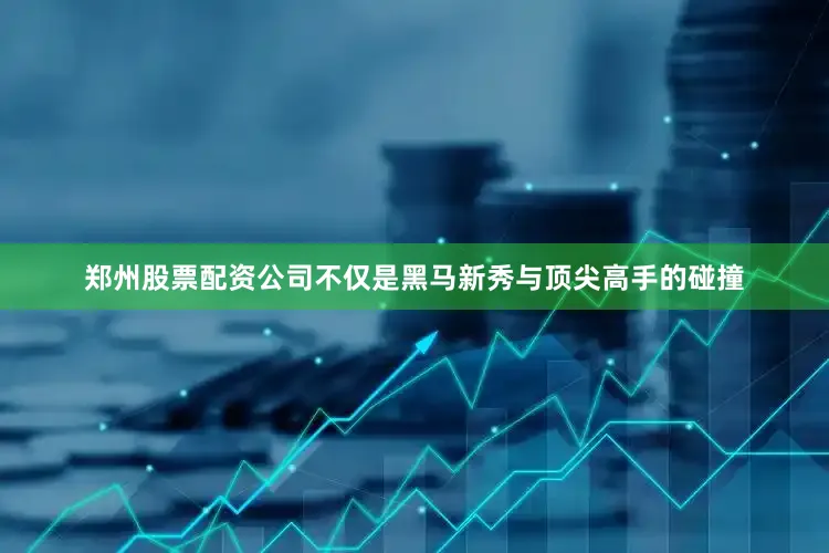 郑州股票配资公司不仅是黑马新秀与顶尖高手的碰撞