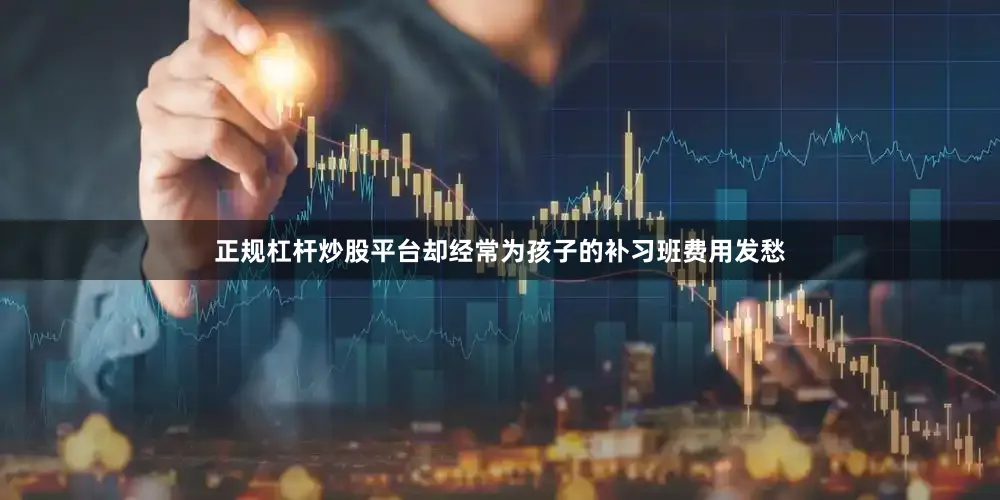 正规杠杆炒股平台却经常为孩子的补习班费用发愁