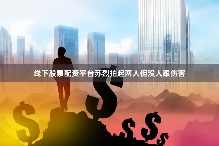 线下股票配资平台苏烈拍起两人但没人跟伤害