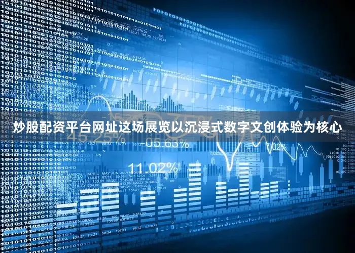 炒股配资平台网址这场展览以沉浸式数字文创体验为核心