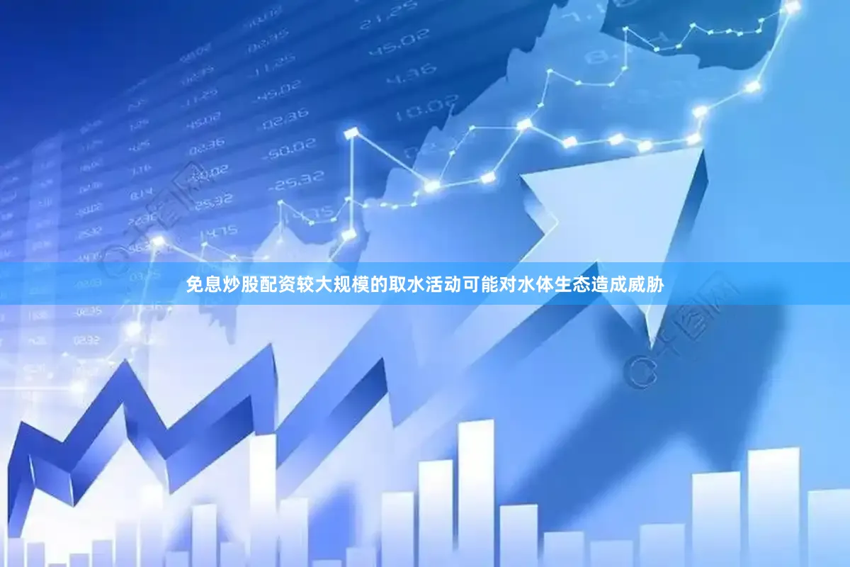 免息炒股配资较大规模的取水活动可能对水体生态造成威胁