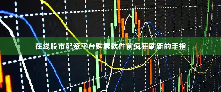 在线股市配资平台购票软件前疯狂刷新的手指