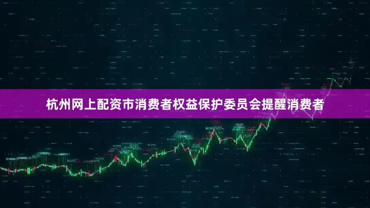 杭州网上配资市消费者权益保护委员会提醒消费者