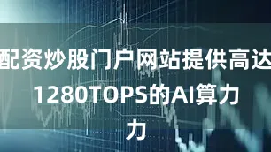 配资炒股门户网站提供高达1280TOPS的AI算力