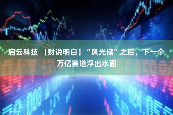 启云科技 【财说明白】“风光储”之后，下一个万亿赛道浮出水面