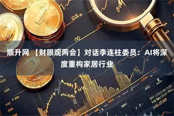 顺升网 【财眼观两会】对话李连柱委员：AI将深度重构家居行业