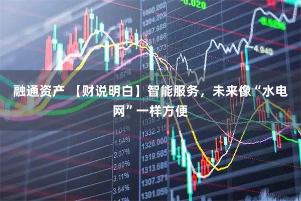 融通资产 【财说明白】智能服务，未来像“水电网”一样方便