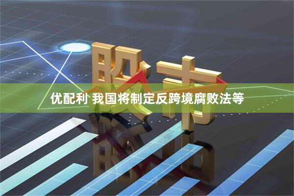 优配利 我国将制定反跨境腐败法等