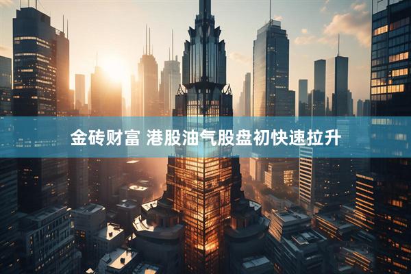 金砖财富 港股油气股盘初快速拉升