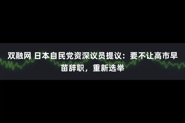 双融网 日本自民党资深议员提议：要不让高市早苗辞职，重新选举
